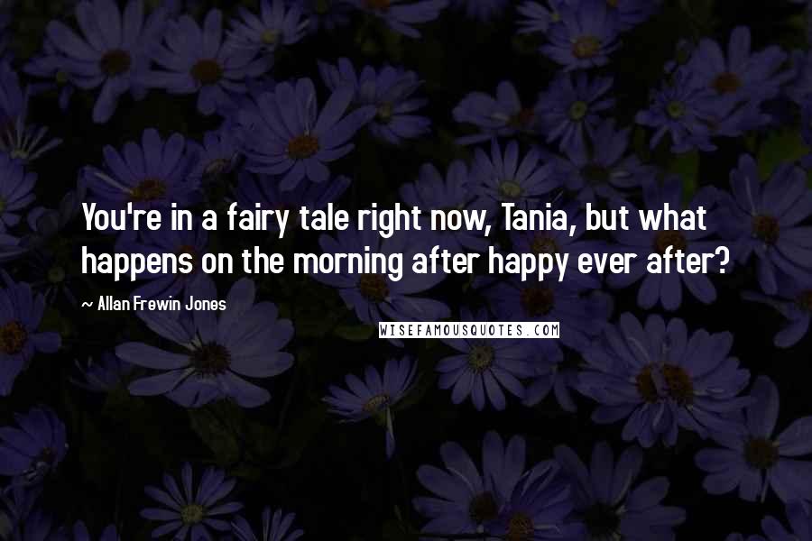 Allan Frewin Jones quotes: You're in a fairy tale right now, Tania, but what happens on the morning after happy ever after?