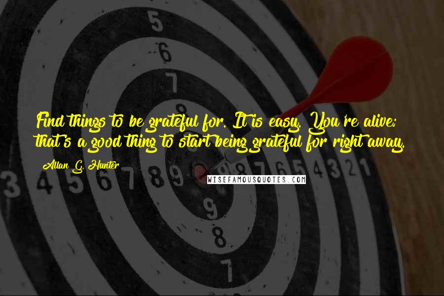 Allan G. Hunter quotes: Find things to be grateful for. It is easy. You're alive; that's a good thing to start being grateful for right away.