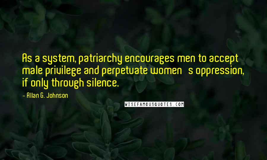Allan G. Johnson quotes: As a system, patriarchy encourages men to accept male privilege and perpetuate women's oppression, if only through silence.