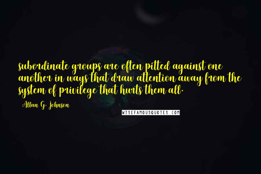 Allan G. Johnson quotes: subordinate groups are often pitted against one another in ways that draw attention away from the system of privilege that hurts them all.