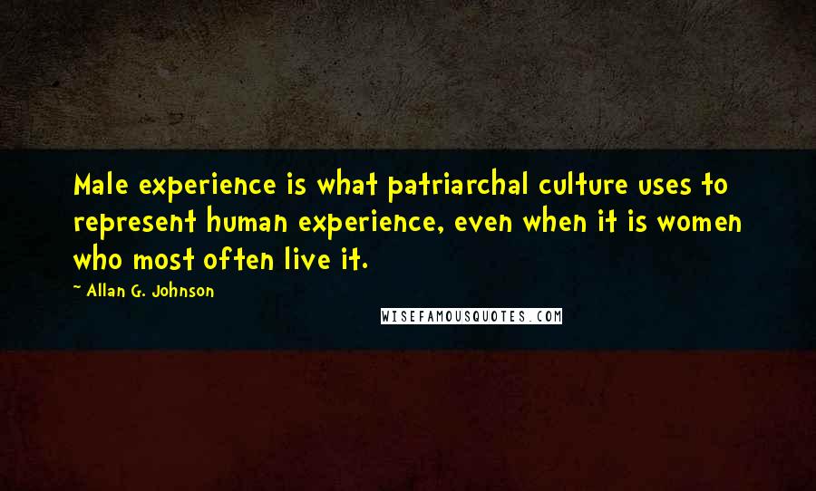 Allan G. Johnson quotes: Male experience is what patriarchal culture uses to represent human experience, even when it is women who most often live it.