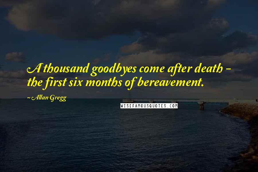 Allan Gregg quotes: A thousand goodbyes come after death - the first six months of bereavement.