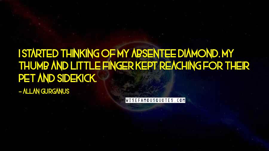 Allan Gurganus quotes: I started thinking of my absentee diamond. My thumb and little finger kept reaching for their pet and sidekick.