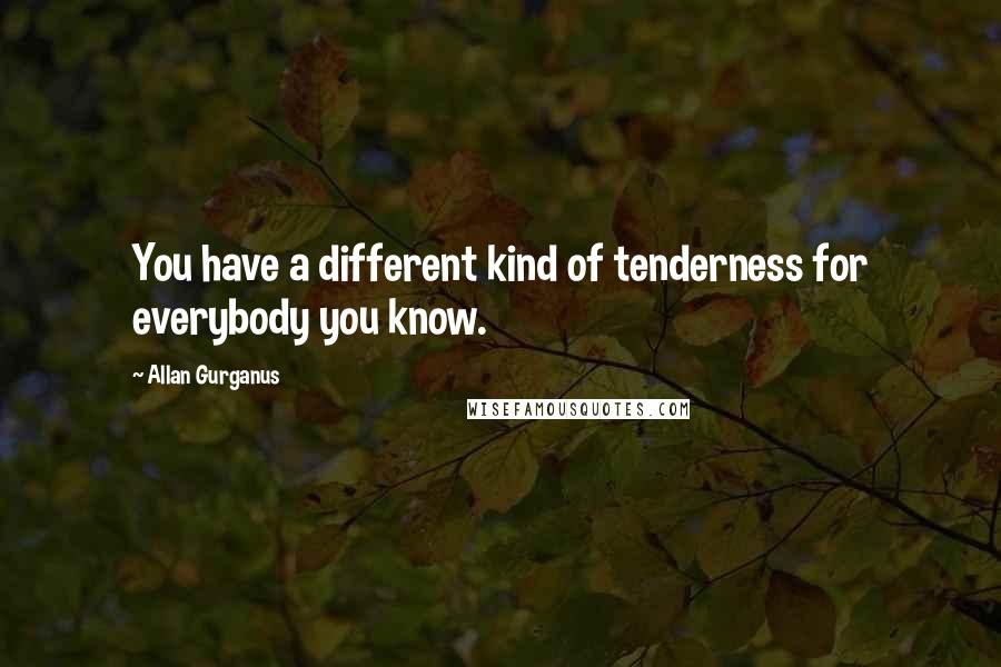 Allan Gurganus quotes: You have a different kind of tenderness for everybody you know.
