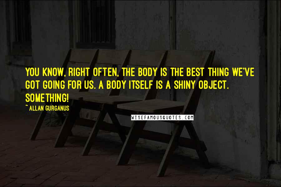 Allan Gurganus quotes: You know, right often, the body is the best thing we've got going for us. A body itself is a shiny object. Something!
