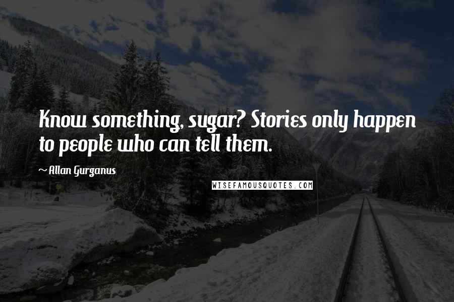 Allan Gurganus quotes: Know something, sugar? Stories only happen to people who can tell them.
