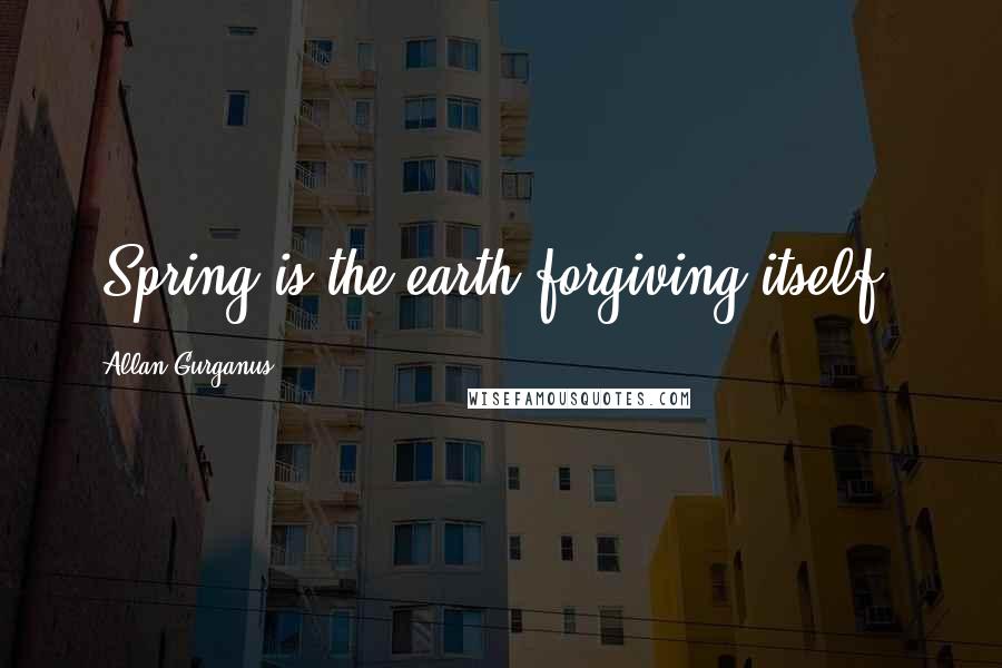Allan Gurganus quotes: (Spring is the earth forgiving itself.)