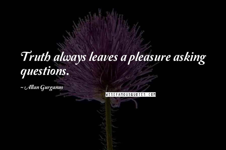 Allan Gurganus quotes: Truth always leaves a pleasure asking questions.