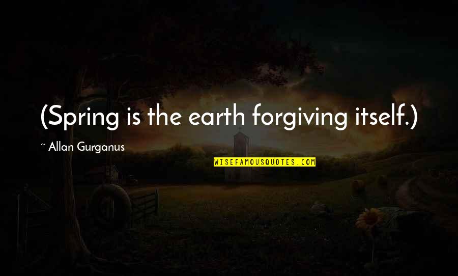 Allan Gurganus Quotes By Allan Gurganus: (Spring is the earth forgiving itself.)