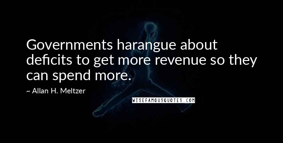 Allan H. Meltzer quotes: Governments harangue about deficits to get more revenue so they can spend more.