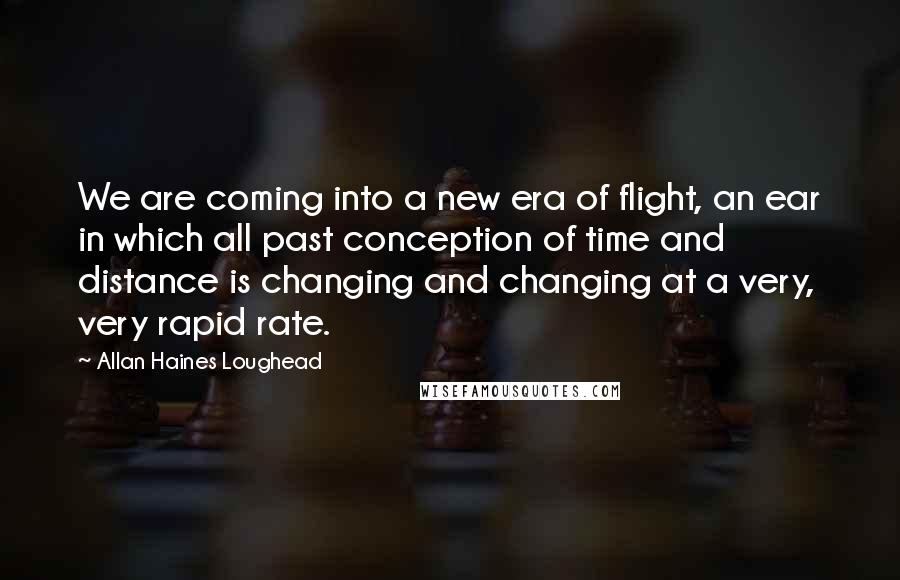 Allan Haines Loughead quotes: We are coming into a new era of flight, an ear in which all past conception of time and distance is changing and changing at a very, very rapid rate.