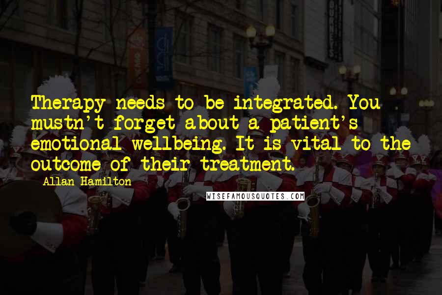 Allan Hamilton quotes: Therapy needs to be integrated. You mustn't forget about a patient's emotional wellbeing. It is vital to the outcome of their treatment.