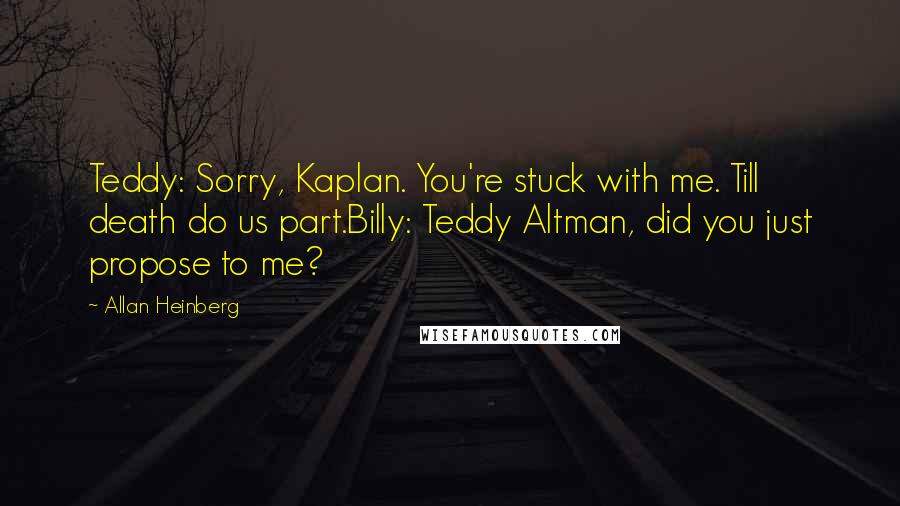 Allan Heinberg quotes: Teddy: Sorry, Kaplan. You're stuck with me. Till death do us part.Billy: Teddy Altman, did you just propose to me?