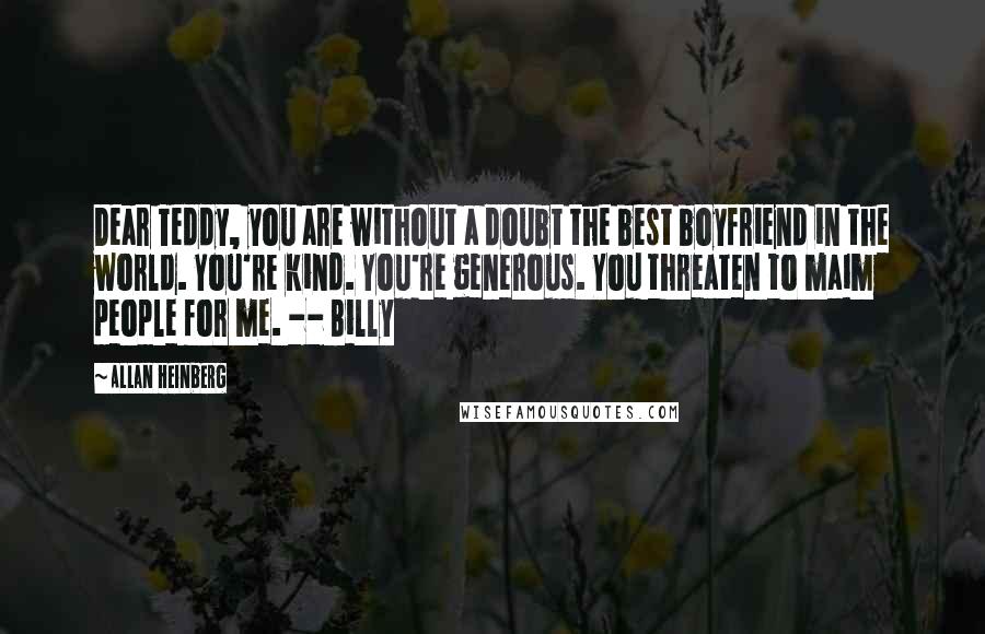 Allan Heinberg quotes: Dear Teddy, you are without a doubt the best boyfriend in the world. You're kind. You're generous. You threaten to maim people for me. -- Billy