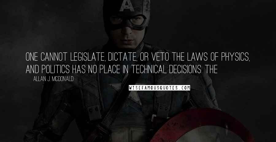 Allan J. McDonald quotes: one cannot legislate, dictate, or veto the laws of physics, and politics has no place in technical decisions. The Allan J. McDonald quotes: one cannot legislate, dictate, or veto the laws of physics, and politics has no place in technical decisions. The