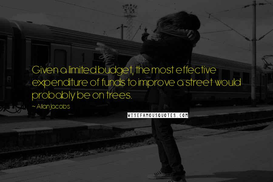 Allan Jacobs quotes: Given a limited budget, the most effective expenditure of funds to improve a street would probably be on trees. Allan Jacobs quotes: Given a limited budget, the most effective expenditure of funds to improve a street would probably be on trees.