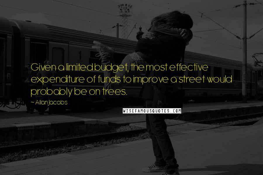 Allan Jacobs quotes: Given a limited budget, the most effective expenditure of funds to improve a street would probably be on trees.