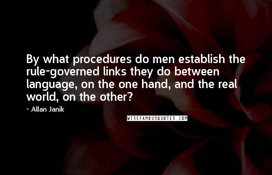 Allan Janik quotes: By what procedures do men establish the rule-governed links they do between language, on the one hand, and the real world, on the other?