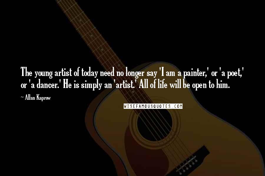 Allan Kaprow quotes: The young artist of today need no longer say 'I am a painter,' or 'a poet,' or 'a dancer.' He is simply an 'artist.' All of life will be open Allan Kaprow quotes: The young artist of today need no longer say 'I am a painter,' or 'a poet,' or 'a dancer.' He is simply an 'artist.' All of life will be open