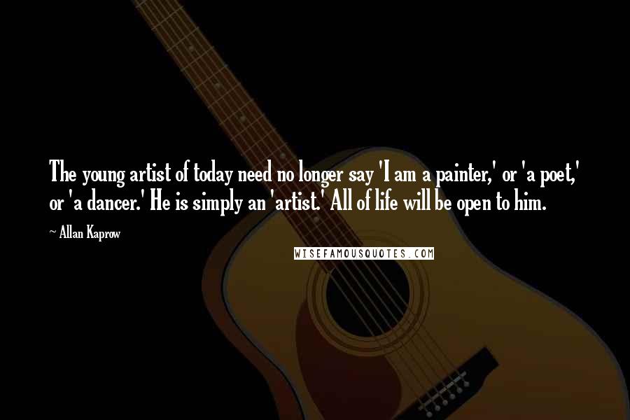 Allan Kaprow quotes: The young artist of today need no longer say 'I am a painter,' or 'a poet,' or 'a dancer.' He is simply an 'artist.' All of life will be open