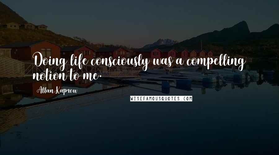 Allan Kaprow quotes: Doing life consciously was a compelling notion to me.