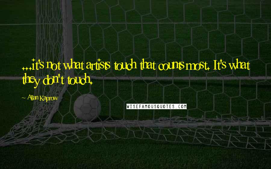 Allan Kaprow quotes: ...it's not what artists touch that counts most. It's what they don't touch.