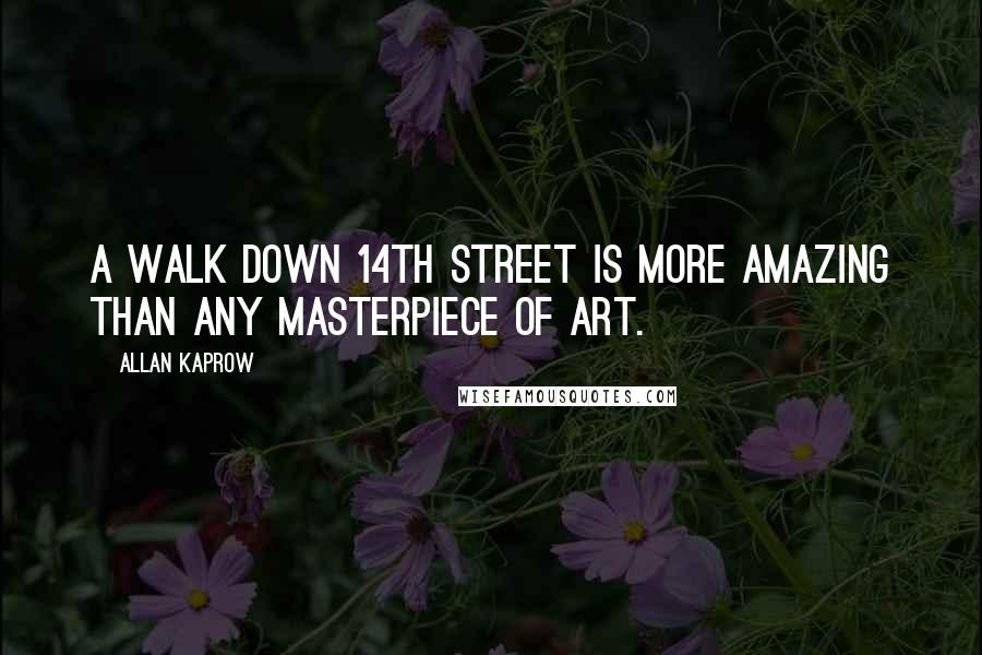 Allan Kaprow quotes: A walk down 14th street is more amazing than any masterpiece of art.