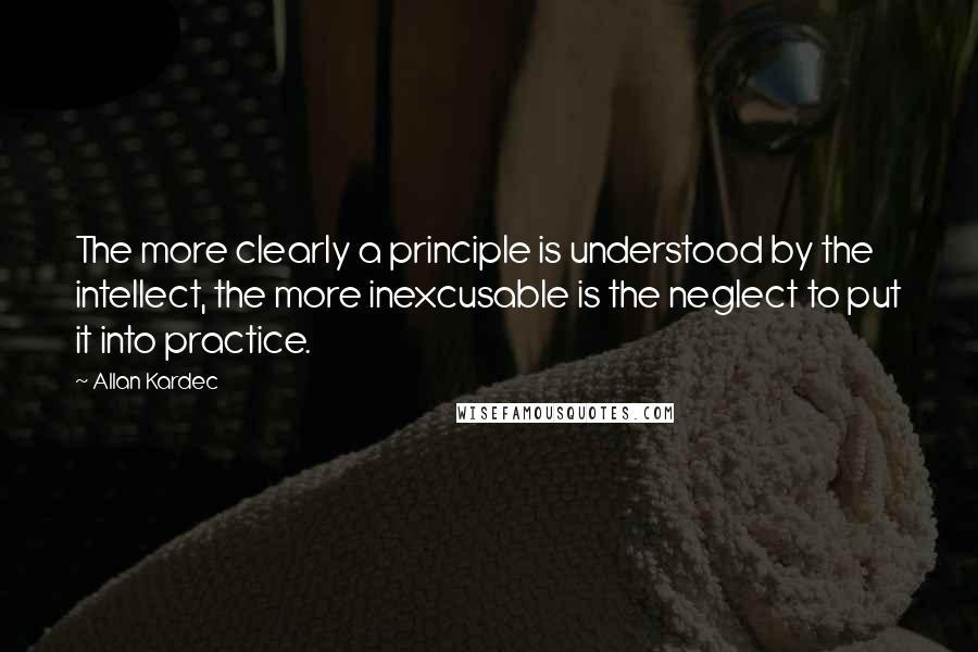 Allan Kardec quotes: The more clearly a principle is understood by the intellect, the more inexcusable is the neglect to put it into practice.