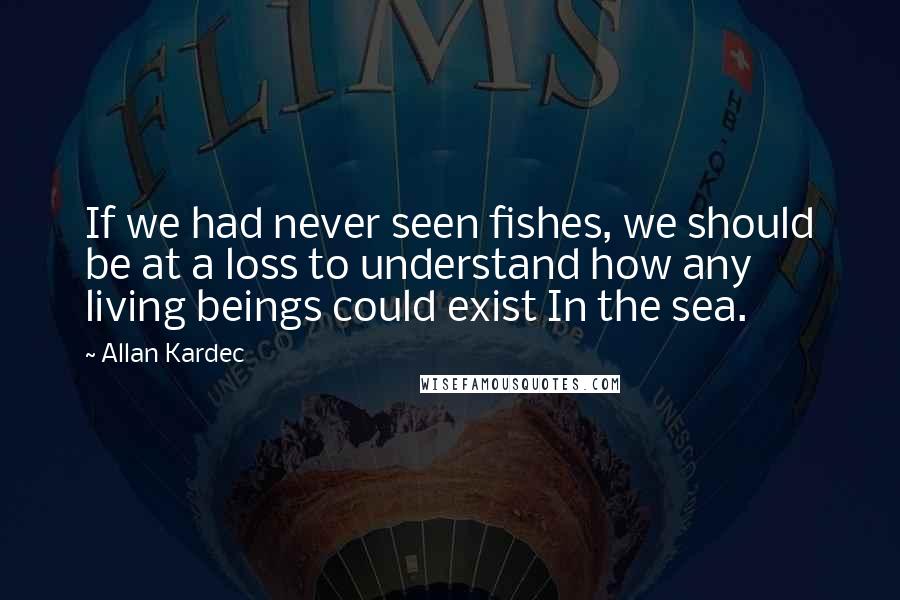 Allan Kardec quotes: If we had never seen fishes, we should be at a loss to understand how any living beings could exist In the sea.