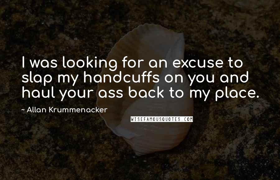 Allan Krummenacker quotes: I was looking for an excuse to slap my handcuffs on you and haul your ass back to my place.