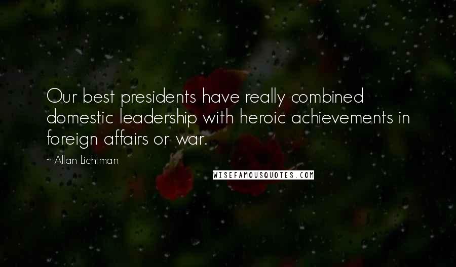 Allan Lichtman quotes: Our best presidents have really combined domestic leadership with heroic achievements in foreign affairs or war.