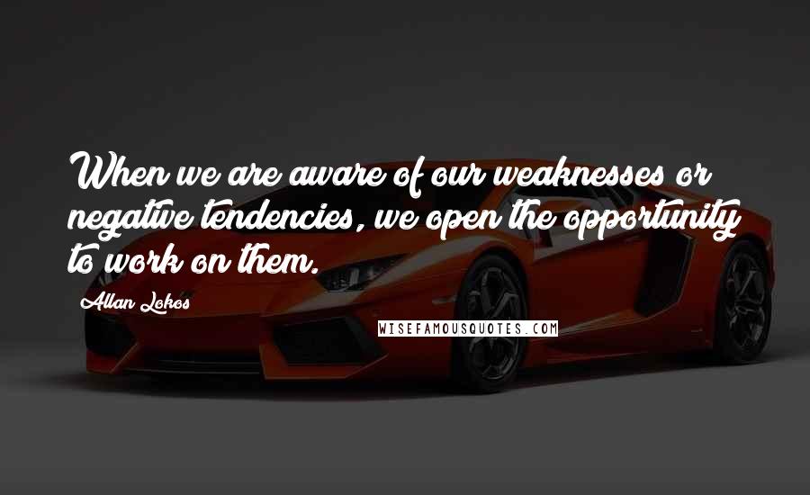 Allan Lokos quotes: When we are aware of our weaknesses or negative tendencies, we open the opportunity to work on them.
