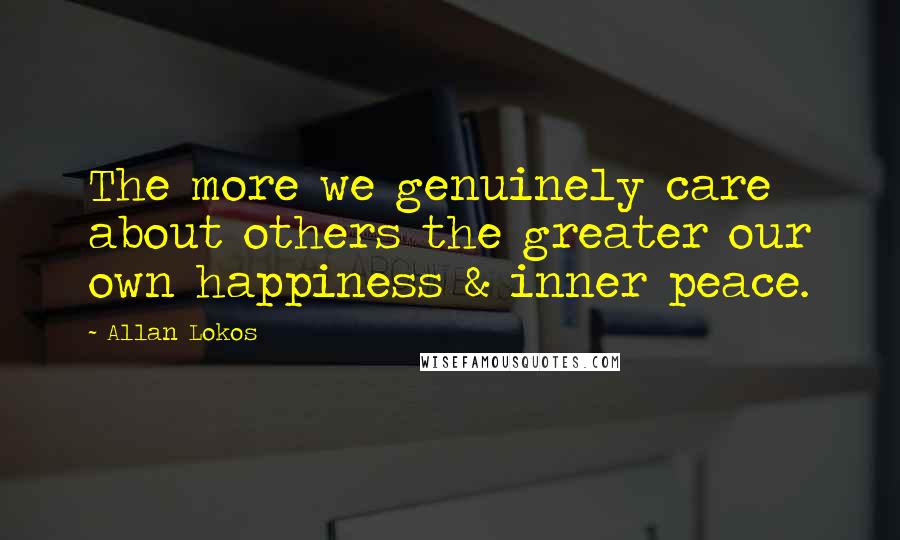 Allan Lokos quotes: The more we genuinely care about others the greater our own happiness & inner peace.