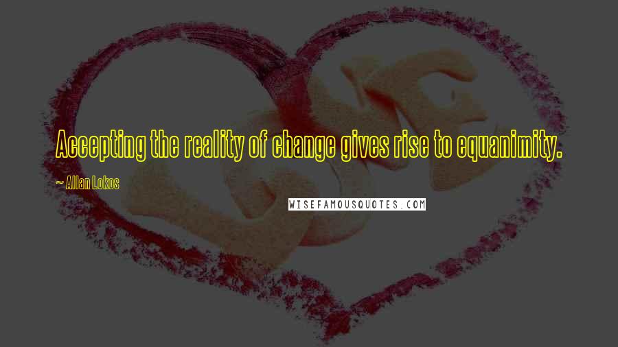 Allan Lokos quotes: Accepting the reality of change gives rise to equanimity.
