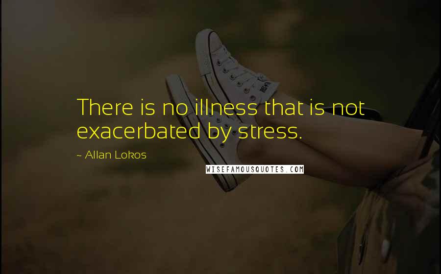 Allan Lokos quotes: There is no illness that is not exacerbated by stress.
