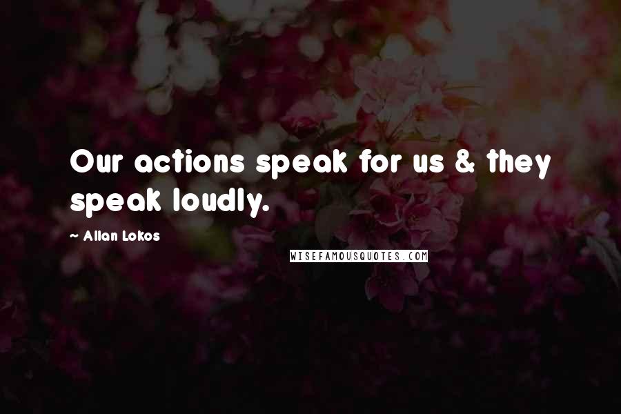 Allan Lokos quotes: Our actions speak for us & they speak loudly.