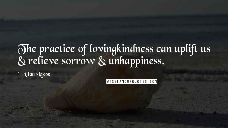 Allan Lokos quotes: The practice of lovingkindness can uplift us & relieve sorrow & unhappiness.