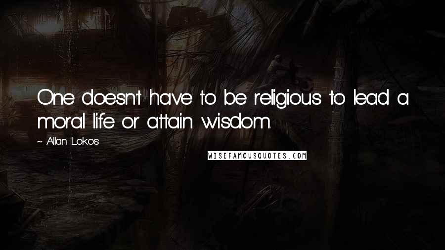 Allan Lokos quotes: One doesn't have to be religious to lead a moral life or attain wisdom.