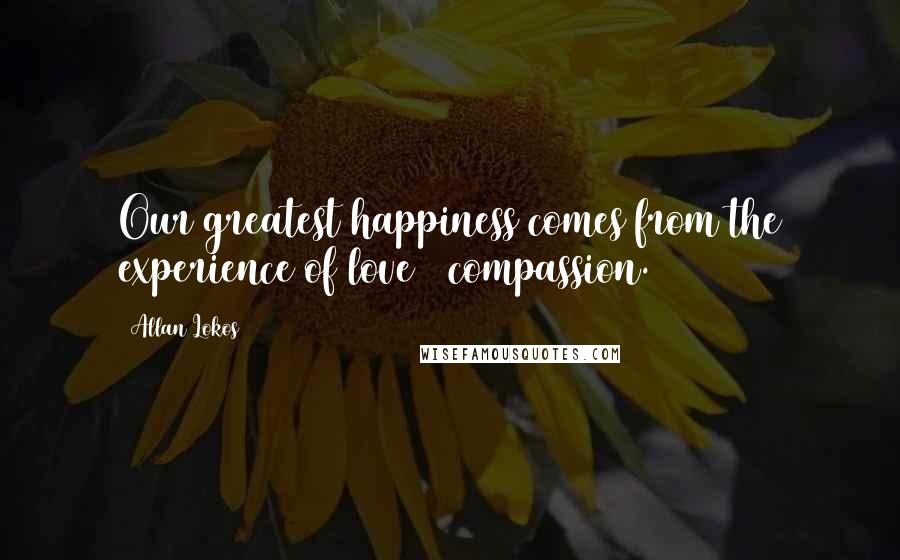 Allan Lokos quotes: Our greatest happiness comes from the experience of love & compassion.