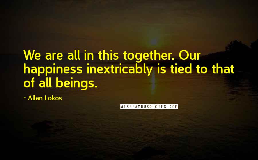 Allan Lokos quotes: We are all in this together. Our happiness inextricably is tied to that of all beings.