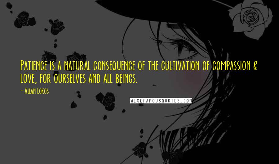 Allan Lokos quotes: Patience is a natural consequence of the cultivation of compassion & love, for ourselves and all beings.