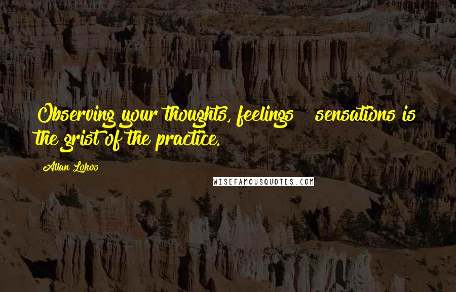 Allan Lokos quotes: Observing your thoughts, feelings & sensations is the grist of the practice.