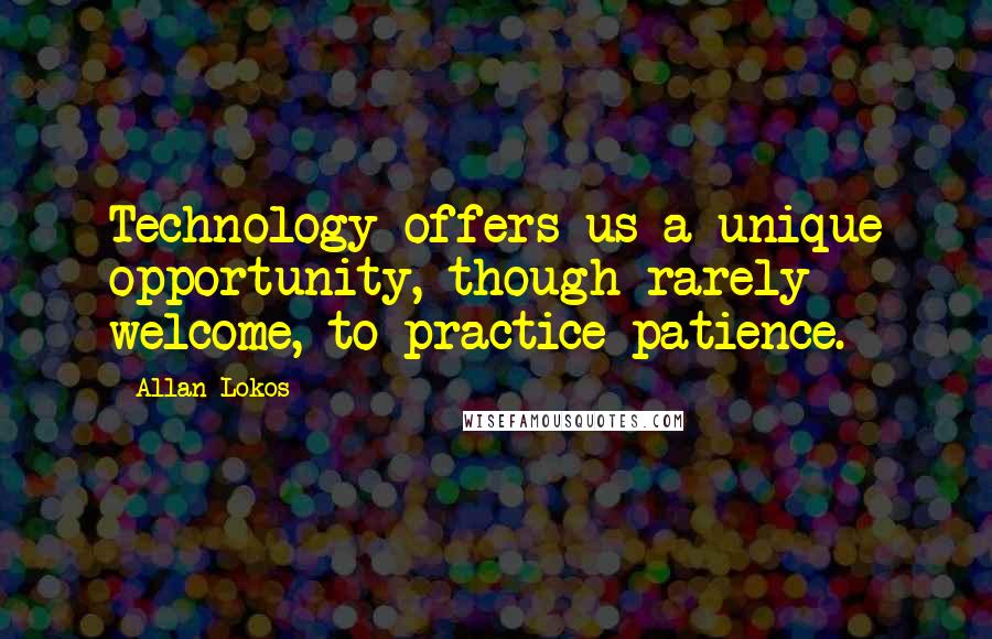 Allan Lokos quotes: Technology offers us a unique opportunity, though rarely welcome, to practice patience.