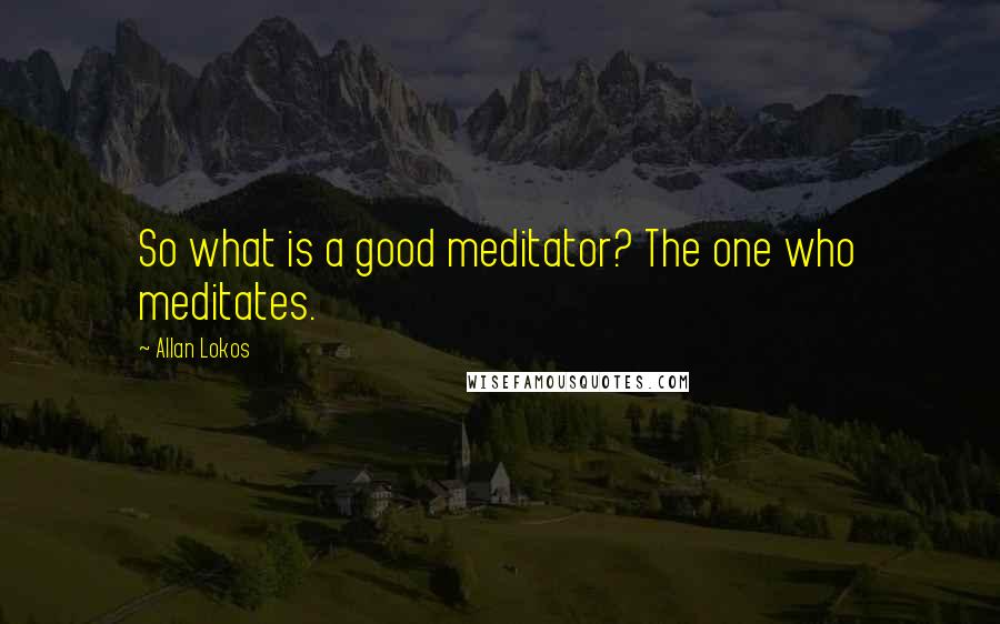 Allan Lokos quotes: So what is a good meditator? The one who meditates.