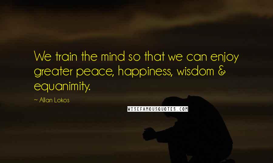 Allan Lokos quotes: We train the mind so that we can enjoy greater peace, happiness, wisdom & equanimity.