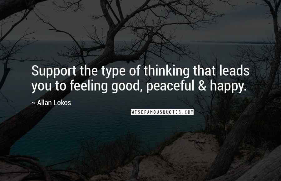 Allan Lokos quotes: Support the type of thinking that leads you to feeling good, peaceful & happy.