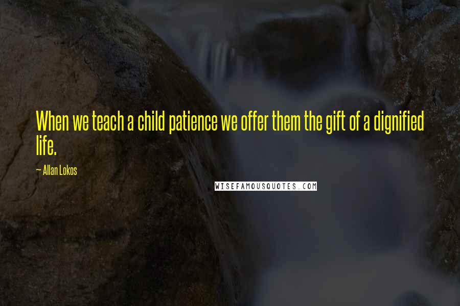 Allan Lokos quotes: When we teach a child patience we offer them the gift of a dignified life.