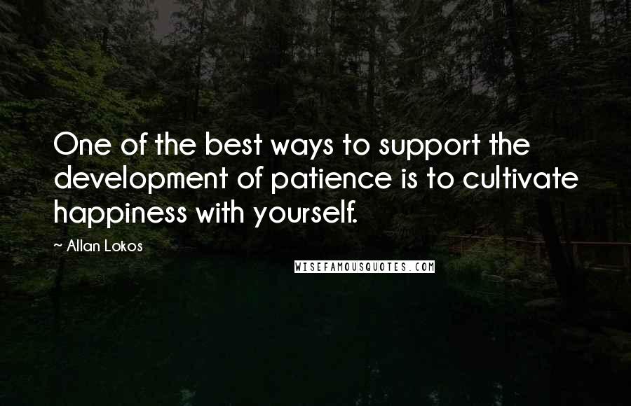 Allan Lokos quotes: One of the best ways to support the development of patience is to cultivate happiness with yourself.