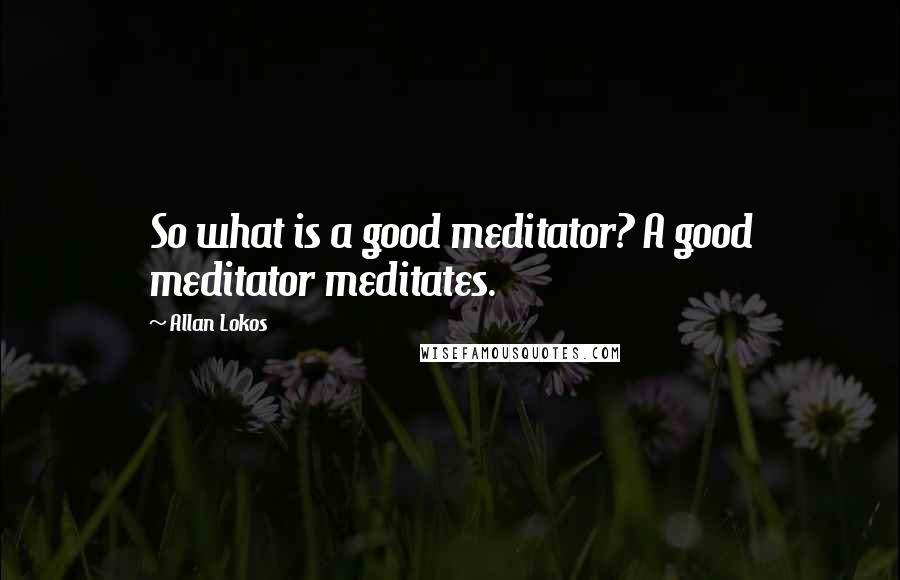 Allan Lokos quotes: So what is a good meditator? A good meditator meditates.