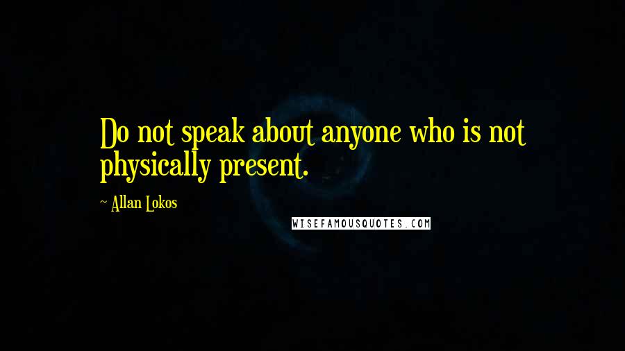 Allan Lokos quotes: Do not speak about anyone who is not physically present.